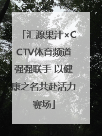 汇源果汁×CCTV体育频道强强联手 以健康之名共赴活力赛场