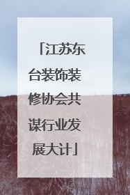 江苏东台装饰装修协会共谋行业发展大计