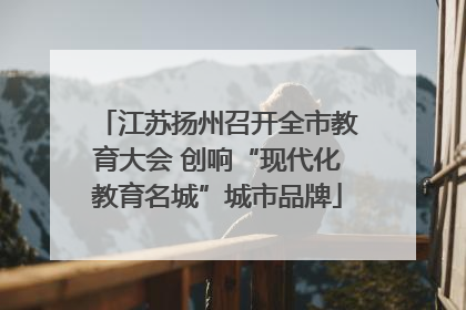 江苏扬州召开全市教育大会 创响“现代化教育名城”城市品牌