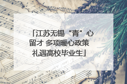 江苏无锡“青”心留才 多项暖心政策礼遇高校毕业生
