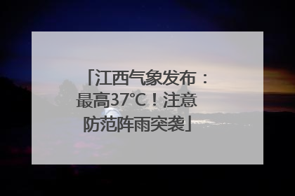 江西气象发布：最高37℃！注意防范阵雨突袭