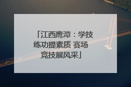 江西鹰潭：学技练功提素质 赛场竞技展风采
