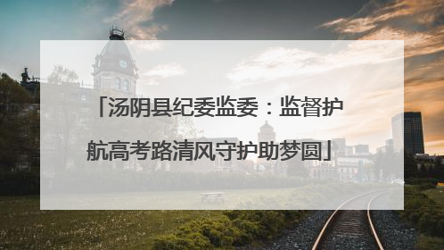 汤阴县纪委监委：监督护航高考路清风守护助梦圆