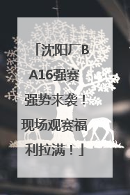 沈阳厂BA16强赛强势来袭！现场观赛福利拉满！