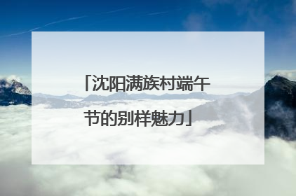 沈阳满族村端午节的别样魅力