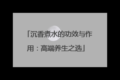 沉香煮水的功效与作用：高端养生之选