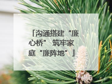 沟通搭建“廉心桥” 筑牢家庭“廉阵地”