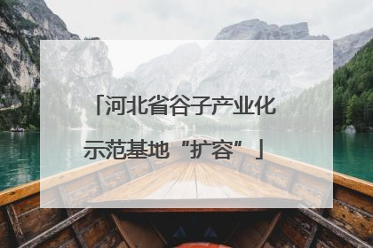河北省谷子产业化示范基地“扩容”