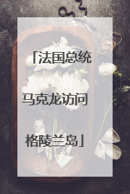 法国总统马克龙访问格陵兰岛