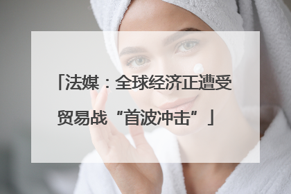 法媒：全球经济正遭受贸易战“首波冲击”