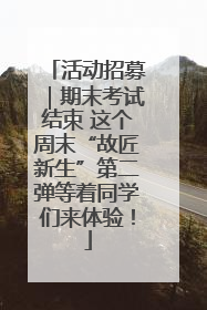 活动招募｜期末考试结束 这个周末“故匠新生”第二弹等着同学们来体验！