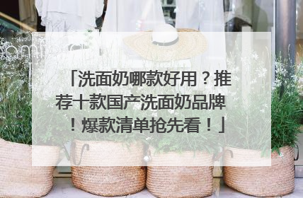 洗面奶哪款好用？推荐十款国产洗面奶品牌！爆款清单抢先看！