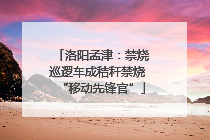 洛阳孟津：禁烧巡逻车成秸秆禁烧“移动先锋官”