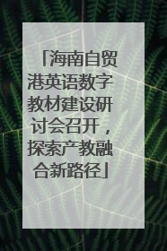 海南自贸港英语数字教材建设研讨会召开，探索产教融合新路径