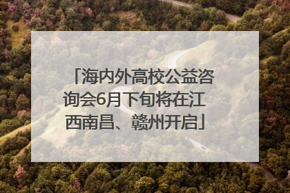 海内外高校公益咨询会6月下旬将在江西南昌、赣州开启