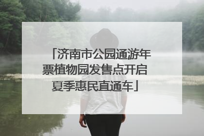 济南市公园通游年票植物园发售点开启夏季惠民直通车