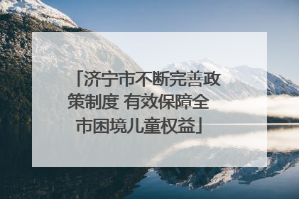 济宁市不断完善政策制度 有效保障全市困境儿童权益