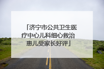 济宁市公共卫生医疗中心儿科细心救治患儿受家长好评