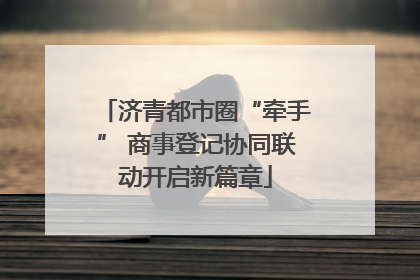 济青都市圈“牵手” 商事登记协同联动开启新篇章