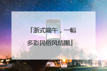 浙式端午，一幅多彩民俗风情图