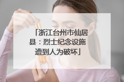 浙江台州市仙居县：烈士纪念设施遭到人为破坏