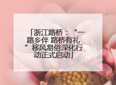 浙江路桥：“一路乡伴 路桥有礼”移风易俗深化行动正式启动