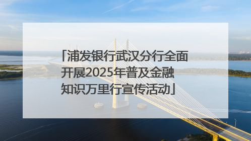 浦发银行武汉分行全面开展2025年普及金融知识万里行宣传活动