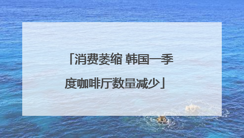 消费萎缩 韩国一季度咖啡厅数量减少
