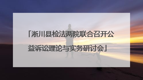 淅川县检法两院联合召开公益诉讼理论与实务研讨会