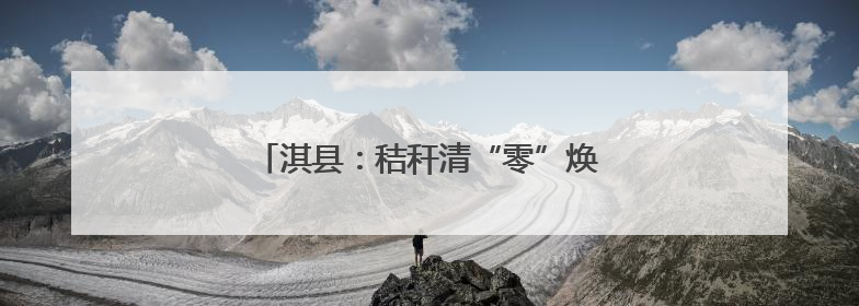 淇县：秸秆清“零”焕新颜，党群同心长治理