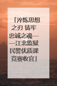 淬炼思想之刃 铸牢忠诚之魂——江北监狱民警优质课竞赛收官