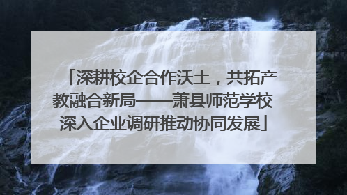 深耕校企合作沃土，共拓产教融合新局——萧县师范学校深入企业调研推动协同发展