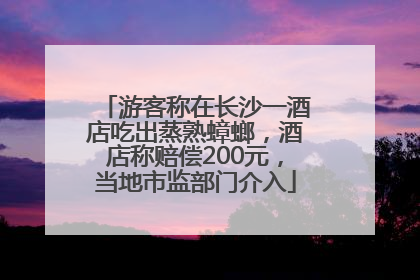 游客称在长沙一酒店吃出蒸熟蟑螂，酒店称赔偿200元，当地市监部门介入