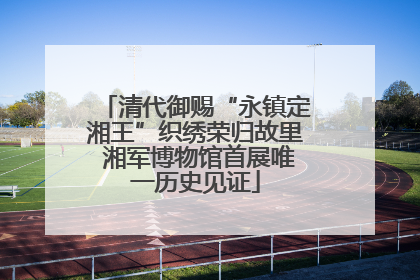 清代御赐“永镇定湘王”织绣荣归故里 湘军博物馆首展唯一历史见证