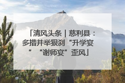 清风头条｜慈利县：多措并举狠刹“升学宴”“谢师宴”歪风