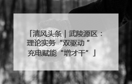 清风头条｜武陵源区：理论实务“双驱动 ” 充电赋能“增才干”