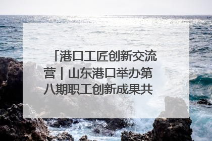港口工匠创新交流营｜山东港口举办第八期职工创新成果共享交流活动