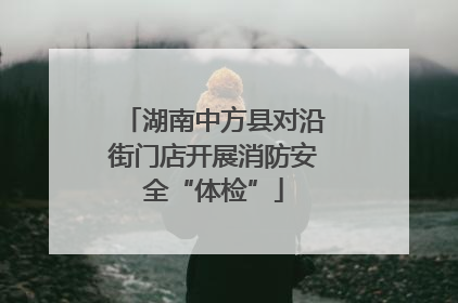 湖南中方县对沿街门店开展消防安全“体检”