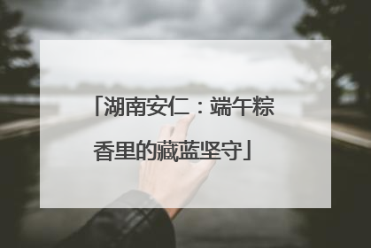 湖南安仁：端午粽香里的藏蓝坚守