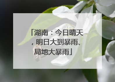 湖南：今日晴天，明日大到暴雨、局地大暴雨