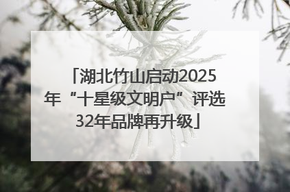 湖北竹山启动2025年“十星级文明户”评选 32年品牌再升级