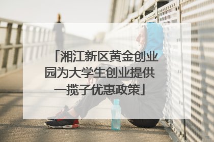 湘江新区黄金创业园为大学生创业提供一揽子优惠政策