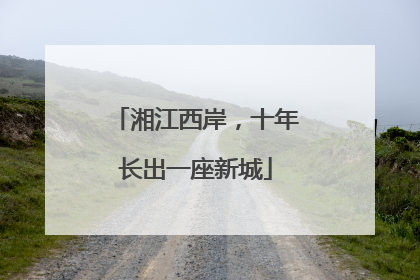 湘江西岸，十年长出一座新城