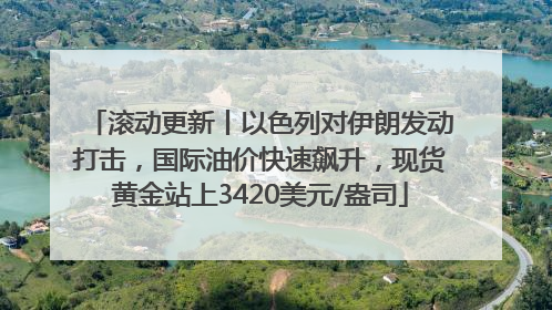 滚动更新丨以色列对伊朗发动打击，国际油价快速飙升，现货黄金站上3420美元/盎司