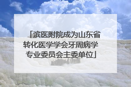 滨医附院成为山东省转化医学学会牙周病学专业委员会主委单位
