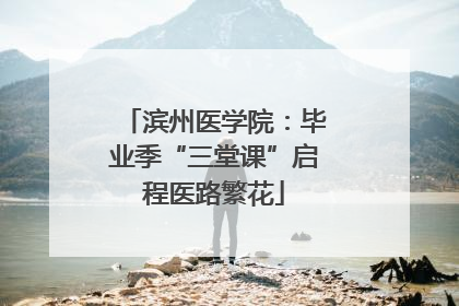 滨州医学院：毕业季“三堂课”启程医路繁花