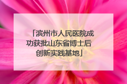 滨州市人民医院成功获批山东省博士后创新实践基地