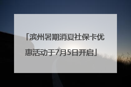 滨州暑期消夏社保卡优惠活动于7月5日开启