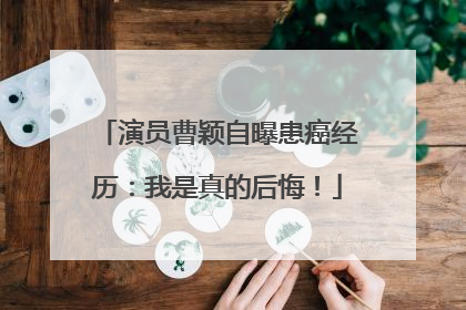 演员曹颖自曝患癌经历：我是真的后悔！