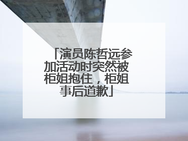 演员陈哲远参加活动时突然被柜姐抱住，柜姐事后道歉